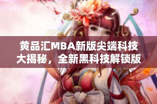 黄品汇MBA新版尖端科技大揭秘，全新黑科技解锁版震撼登场