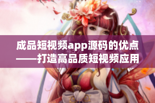 成品短视频app源码的优点——打造高品质短视频应用的关键点