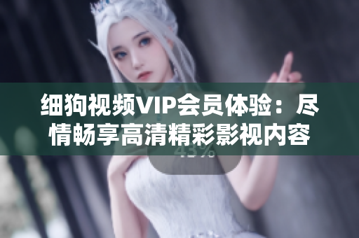 细狗视频VIP会员体验：尽情畅享高清精彩影视内容