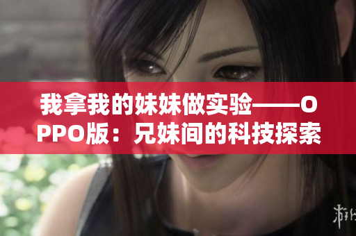 我拿我的妹妹做实验——OPPO版：兄妹间的科技探索与创新