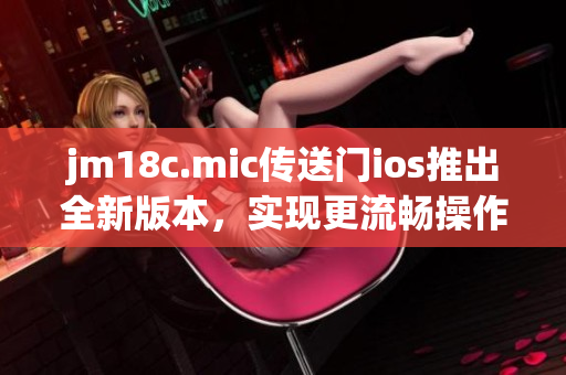 jm18c.mic传送门ios推出全新版本，实现更流畅操作