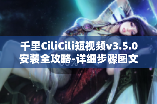 千里CiliCili短视频v3.5.0安装全攻略-详细步骤图文亲测分享