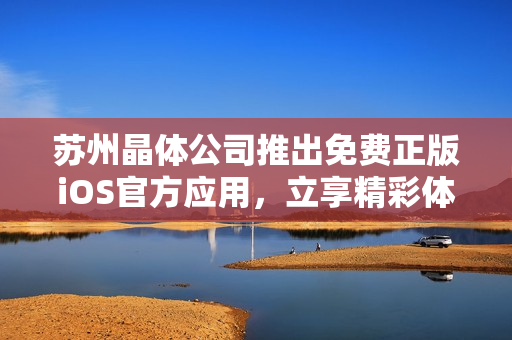 苏州晶体公司推出免费正版iOS官方应用，立享精彩体验