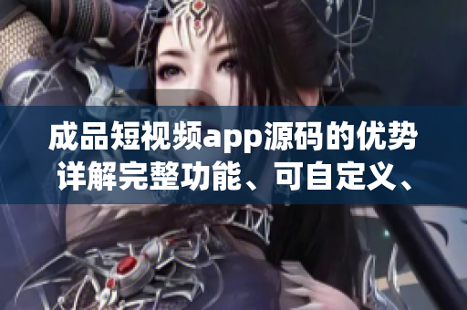 成品短视频app源码的优势详解完整功能、可自定义、易于操作