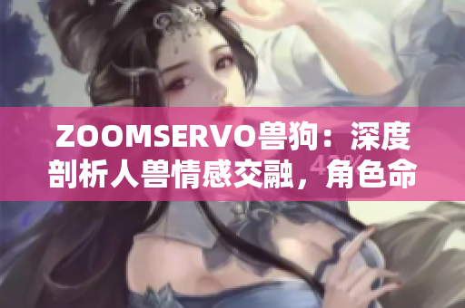 ZOOMSERVO兽狗：深度剖析人兽情感交融，角色命运交织的独特魅力