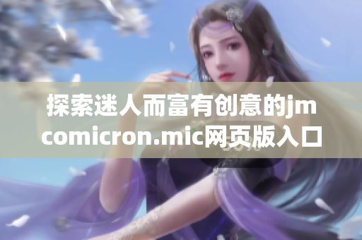 探索迷人而富有创意的jmcomicron.mic网页版入口ios