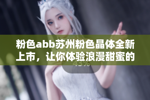 粉色abb苏州粉色晶体全新上市，让你体验浪漫甜蜜的时尚魅力