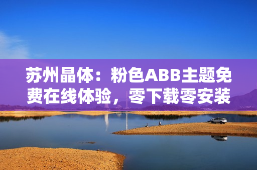 苏州晶体：粉色ABB主题免费在线体验，零下载零安装