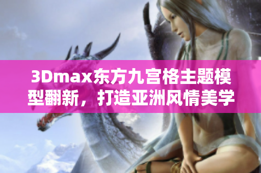 3Dmax东方九宫格主题模型翻新，打造亚洲风情美学