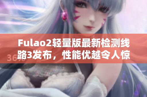 Fulao2轻量版最新检测线路3发布，性能优越令人惊艳