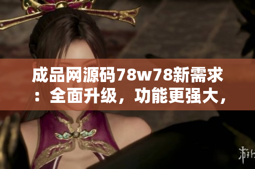 成品网源码78w78新需求：全面升级，功能更强大，操作更简便