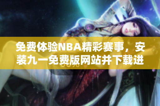 免费体验NBA精彩赛事，安装九一免费版网站并下载进行观看