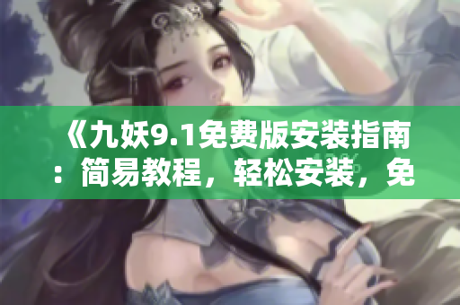 《九妖9.1免费版安装指南：简易教程，轻松安装，免费觉醒游戏魔力》