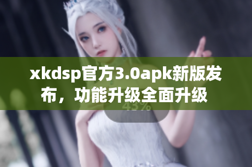 xkdsp官方3.0apk新版发布，功能升级全面升级 