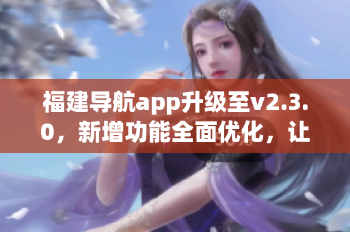 福建导航app升级至v2.3.0，新增功能全面优化，让出行更便捷！