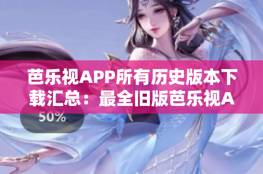 芭乐视APP所有历史版本下载汇总：最全旧版芭乐视APP一键获取