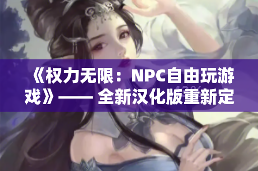 《权力无限：NPC自由玩游戏》—— 全新汉化版重新定义自由度！