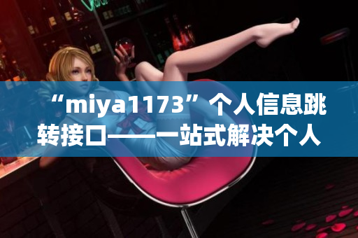 “miya1173”个人信息跳转接口——一站式解决个人信息跳转问题