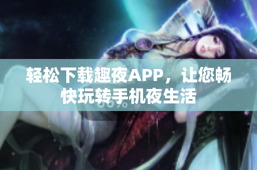 轻松下载趣夜APP，让您畅快玩转手机夜生活