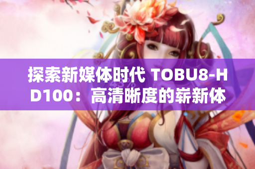 探索新媒体时代 TOBU8-HD100：高清晰度的崭新体验