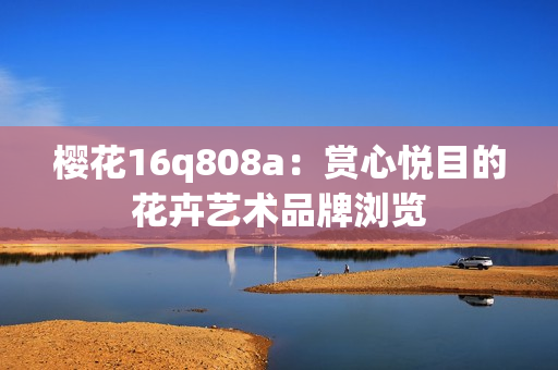 樱花16q808a：赏心悦目的花卉艺术品牌浏览