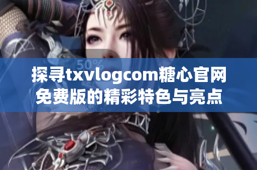 探寻txvlogcom糖心官网免费版的精彩特色与亮点