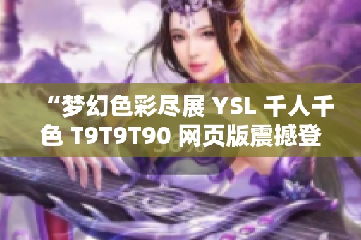 “梦幻色彩尽展 YSL 千人千色 T9T9T90 网页版震撼登场，探索多彩世界！”