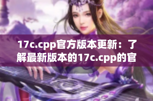 17c.cpp官方版本更新：了解最新版本的17c.cpp的官方信息