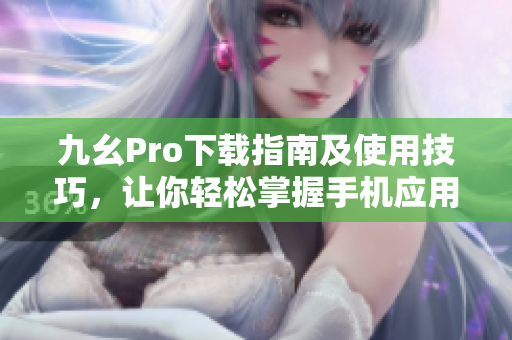 九幺Pro下载指南及使用技巧，让你轻松掌握手机应用的入门和高级功能