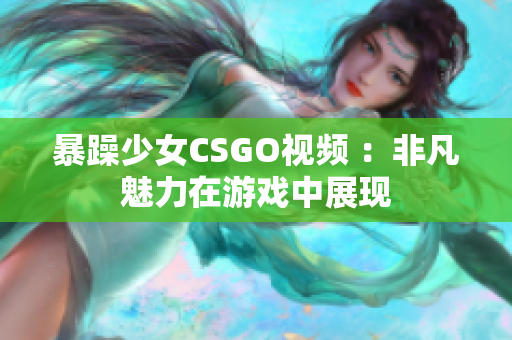 暴躁少女CSGO视频 ：非凡魅力在游戏中展现