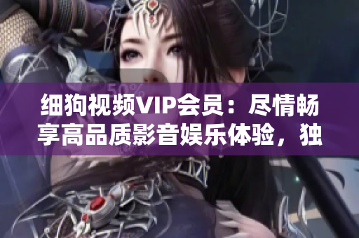 细狗视频VIP会员：尽情畅享高品质影音娱乐体验，独家内容尽在掌握