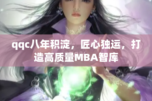 qqc八年积淀，匠心独运，打造高质量MBA智库