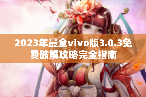 2023年最全vivo版3.0.3免费破解攻略完全指南