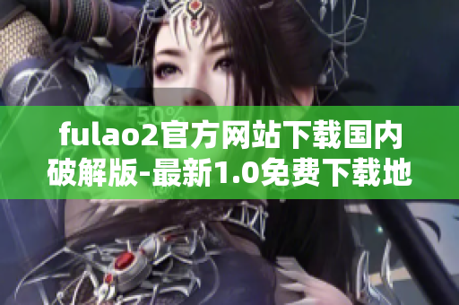 fulao2官方网站下载国内破解版-最新1.0免费下载地址