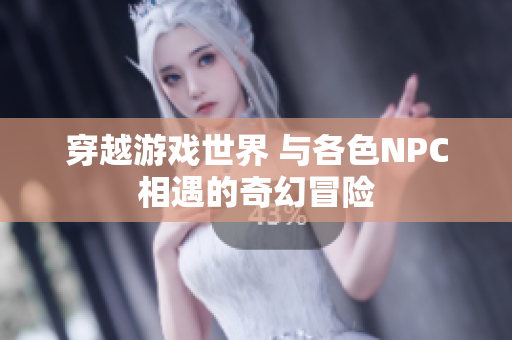 穿越游戏世界 与各色NPC相遇的奇幻冒险