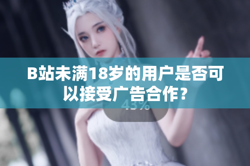 B站未满18岁的用户是否可以接受广告合作？