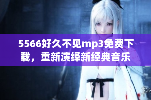 5566好久不见mp3免费下载，重新演绎新经典音乐