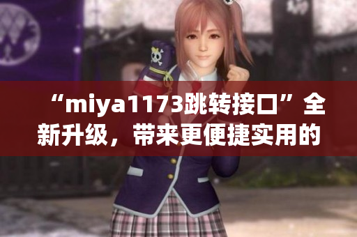 “miya1173跳转接口”全新升级，带来更便捷实用的功能！