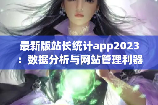 最新版站长统计app2023：数据分析与网站管理利器