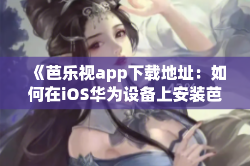 《芭乐视app下载地址：如何在iOS华为设备上安装芭乐视app》