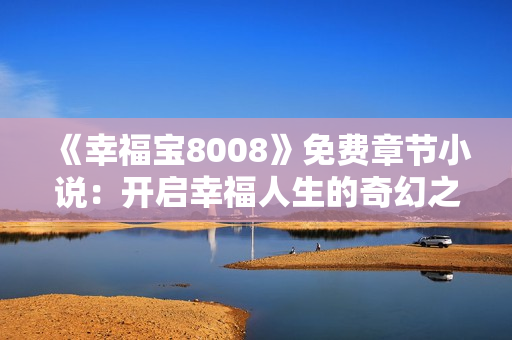 《幸福宝8008》免费章节小说：开启幸福人生的奇幻之旅