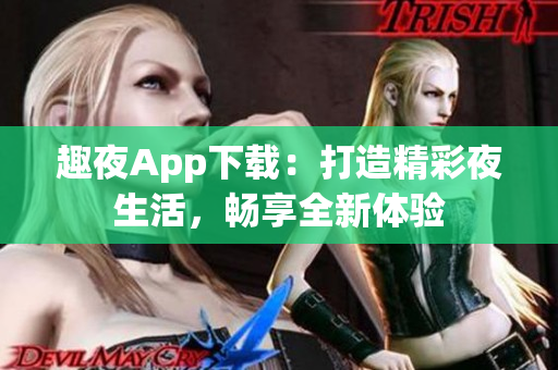 趣夜App下载：打造精彩夜生活，畅享全新体验