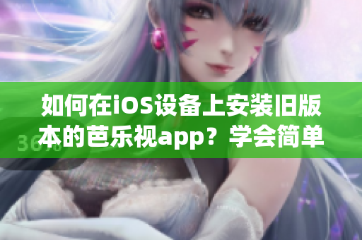 如何在iOS设备上安装旧版本的芭乐视app？学会简单的步骤，让你轻松回到喜欢的版本。