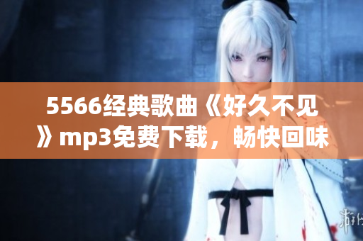 5566经典歌曲《好久不见》mp3免费下载，畅快回味经典旋律