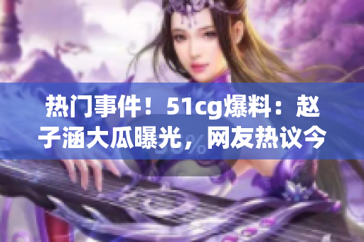 热门事件！51cg爆料：赵子涵大瓜曝光，网友热议今日瓜事