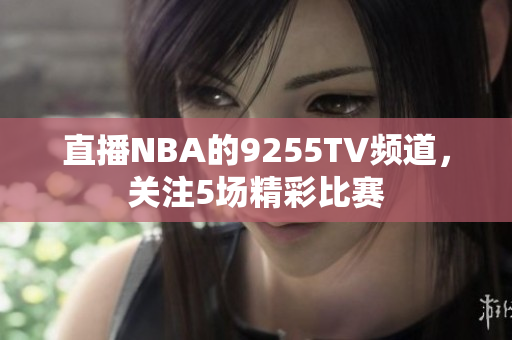 直播NBA的9255TV频道，关注5场精彩比赛