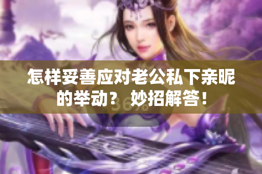 怎样妥善应对老公私下亲昵的举动？ 妙招解答！