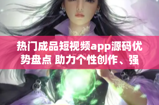 热门成品短视频app源码优势盘点 助力个性创作、强大社交互动、灵活适配多平台