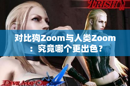 对比狗Zoom与人类Zoom：究竟哪个更出色？