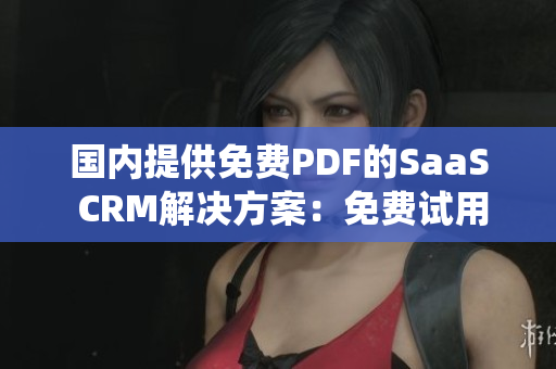 国内提供免费PDF的SaaS CRM解决方案：免费试用PDF高级CRM系统